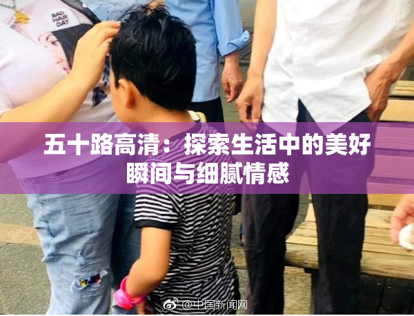 五十路高清：探索生活中的美好瞬间与细腻情感