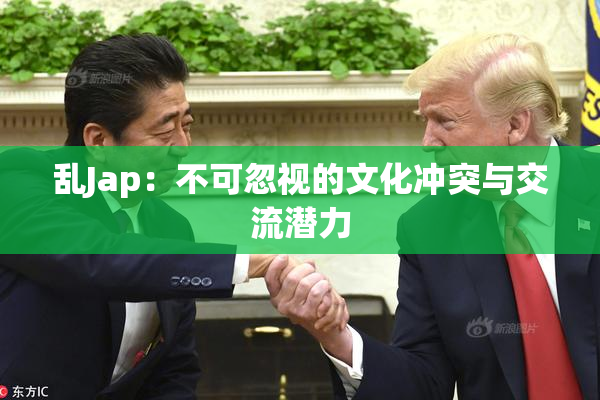 乱Jap：不可忽视的文化冲突与交流潜力