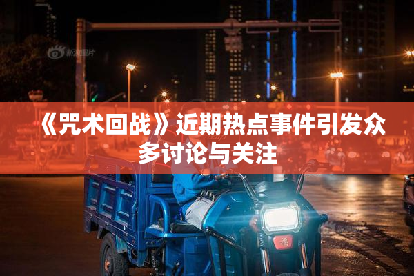 《咒术回战》近期热点事件引发众多讨论与关注