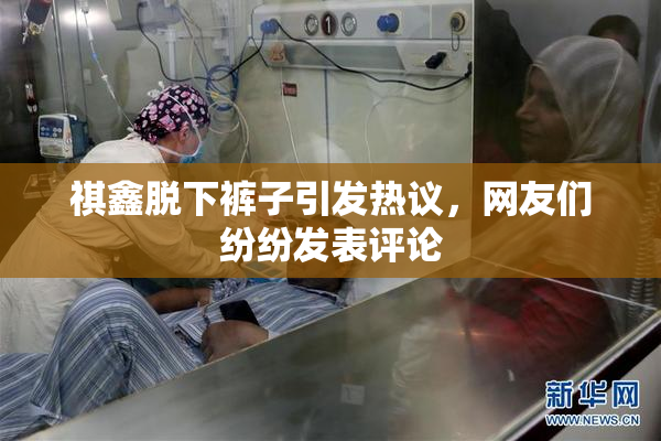 祺鑫脱下裤子引发热议，网友们纷纷发表评论