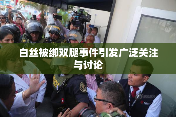 白丝被绑双腿事件引发广泛关注与讨论