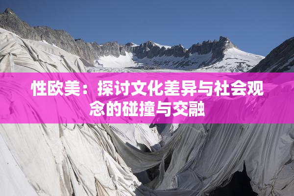 性欧美：探讨文化差异与社会观念的碰撞与交融