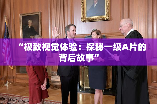 “极致视觉体验：探秘一级A片的背后故事”