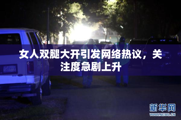 女人双腿大开引发网络热议，关注度急剧上升