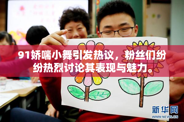 91娇喘小舞引发热议，粉丝们纷纷热烈讨论其表现与魅力。