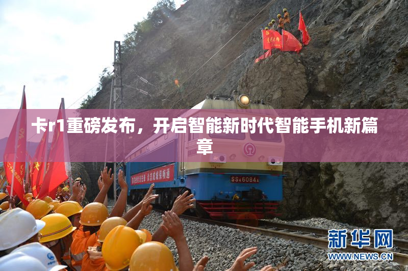 卡r1重磅发布，开启智能新时代智能手机新篇章