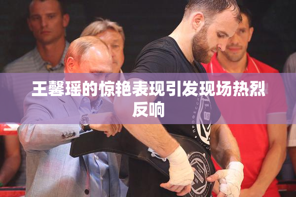 王馨瑶的惊艳表现引发现场热烈反响