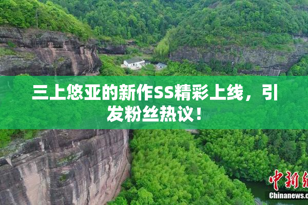三上悠亚的新作SS精彩上线，引发粉丝热议！