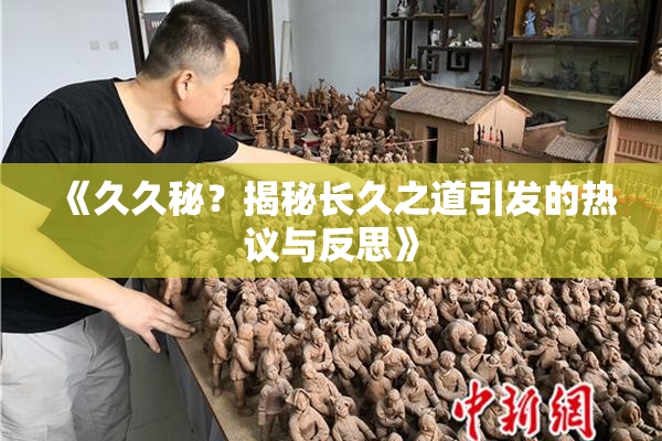 《久久秘？揭秘长久之道引发的热议与反思》