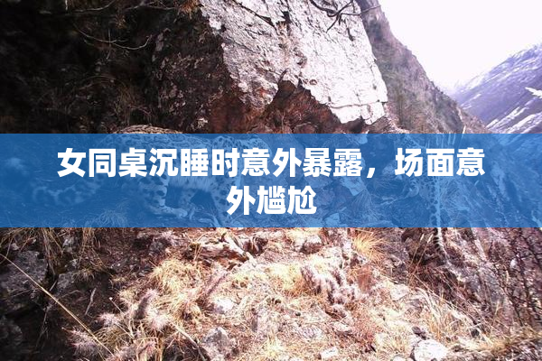 女同桌沉睡时意外暴露，场面意外尴尬