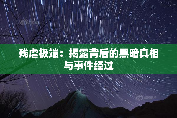 残虐极端：揭露背后的黑暗真相与事件经过