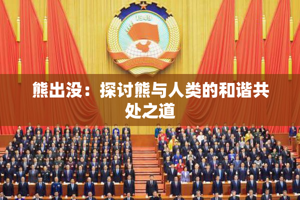 熊出没：探讨熊与人类的和谐共处之道