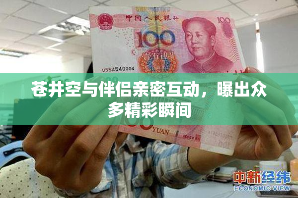 苍井空与伴侣亲密互动，曝出众多精彩瞬间