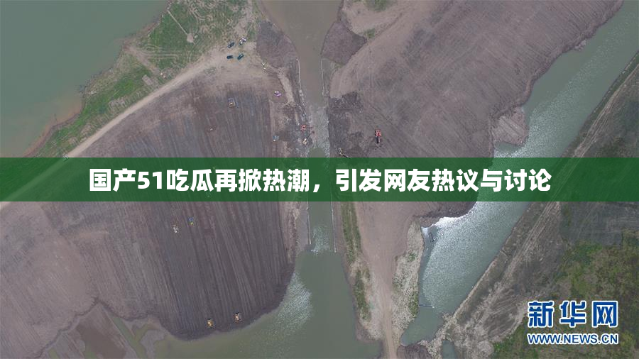国产51吃瓜再掀热潮，引发网友热议与讨论