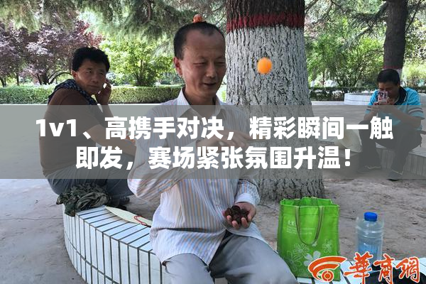 1v1、高携手对决，精彩瞬间一触即发，赛场紧张氛围升温！