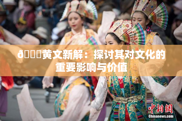 🔞黄文新解：探讨其对文化的重要影响与价值