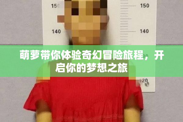 萌萝带你体验奇幻冒险旅程，开启你的梦想之旅