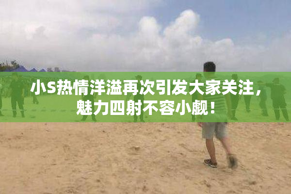 小S热情洋溢再次引发大家关注，魅力四射不容小觑！