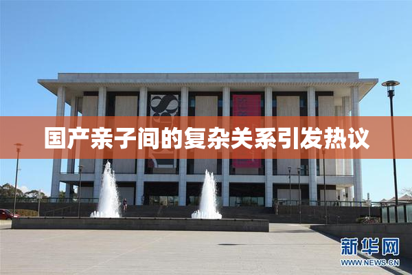国产亲子间的复杂关系引发热议