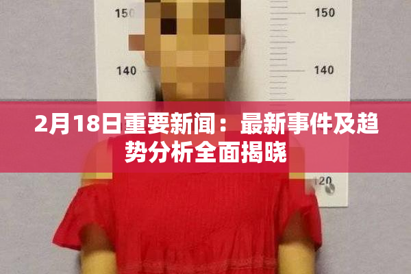 2月18日重要新闻：最新事件及趋势分析全面揭晓