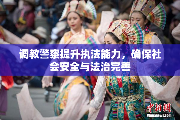 调教警察提升执法能力，确保社会安全与法治完善