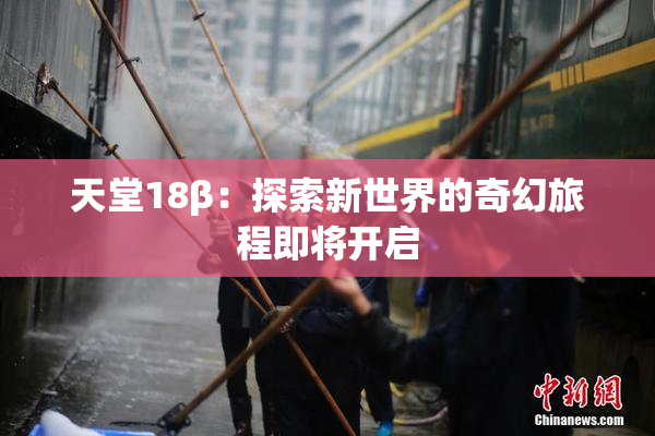 天堂18β：探索新世界的奇幻旅程即将开启