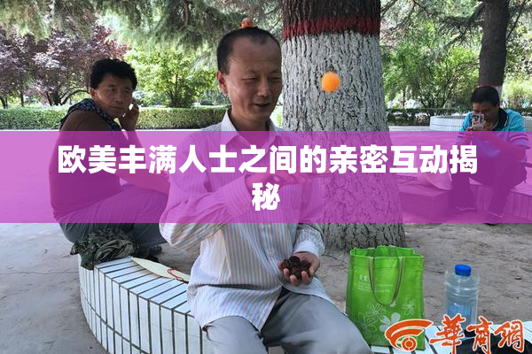 欧美丰满人士之间的亲密互动揭秘
