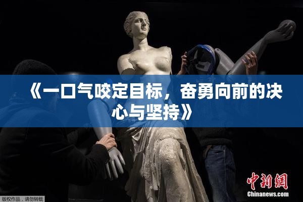 《一口气咬定目标，奋勇向前的决心与坚持》