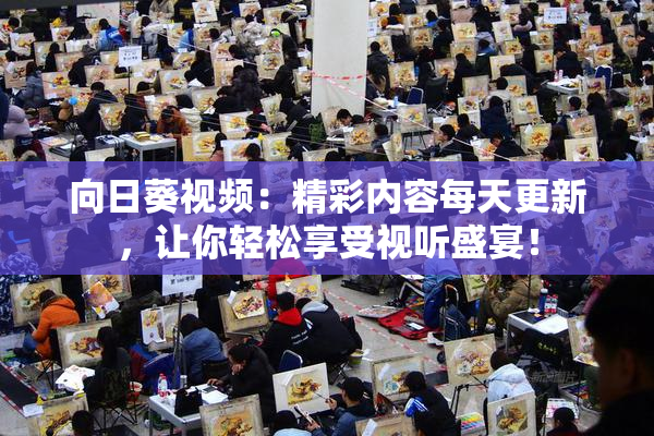 向日葵视频：精彩内容每天更新，让你轻松享受视听盛宴！