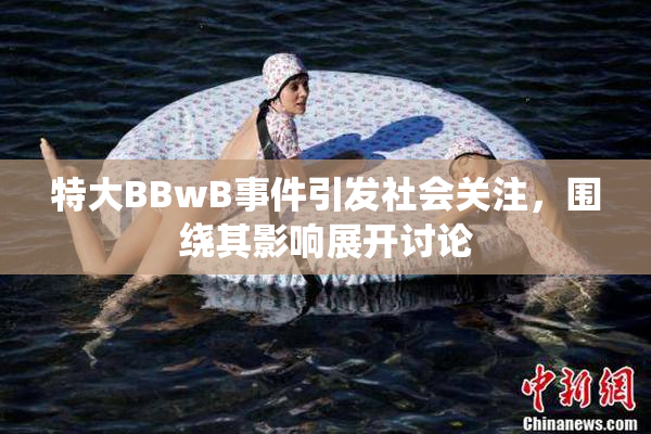 特大BBwB事件引发社会关注，围绕其影响展开讨论