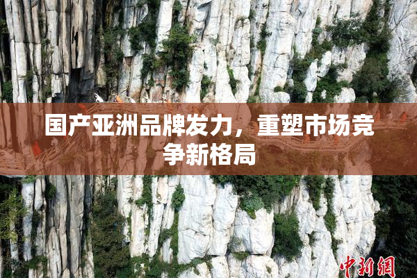 国产亚洲品牌发力，重塑市场竞争新格局