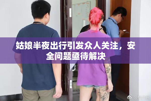 姑娘半夜出行引发众人关注，安全问题亟待解决
