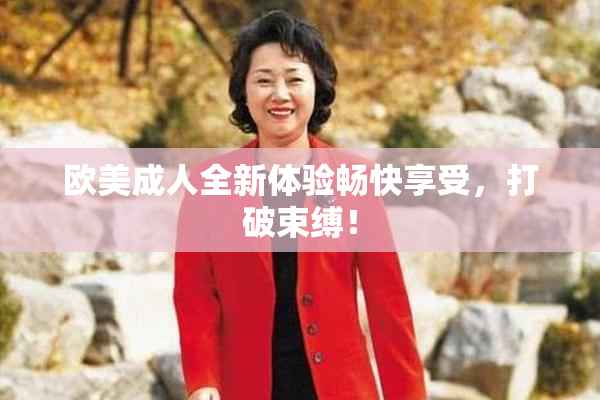 欧美成人全新体验畅快享受，打破束缚！