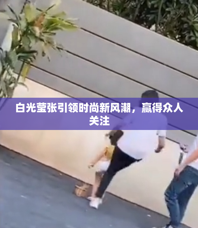 白光莹张引领时尚新风潮，赢得众人关注