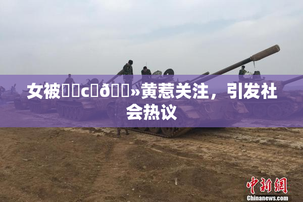 女被❌‌c‌🐻黄惹关注，引发社会热议
