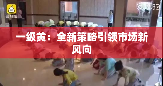 一级黄：全新策略引领市场新风向