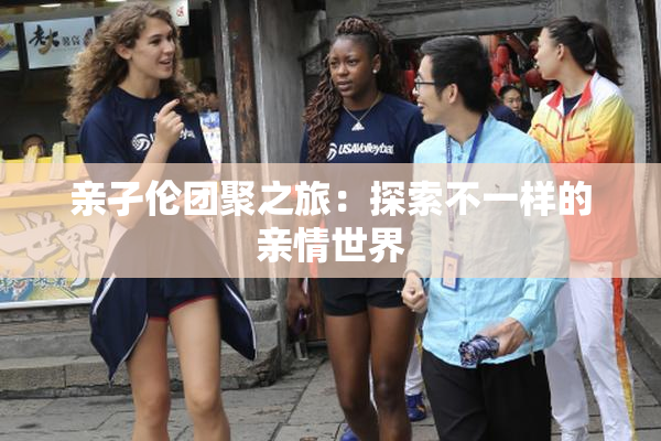 亲孑伦团聚之旅：探索不一样的亲情世界