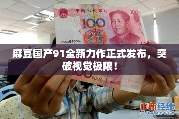 麻豆国产91全新力作正式发布，突破视觉极限！