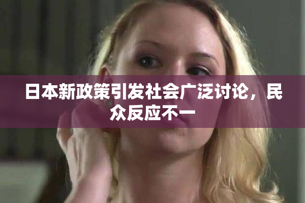 日本新政策引发社会广泛讨论，民众反应不一