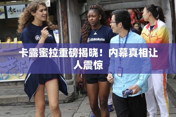 卡露蜜拉重磅揭晓！内幕真相让人震惊