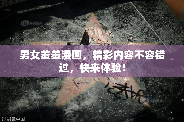 男女羞羞漫画，精彩内容不容错过，快来体验！