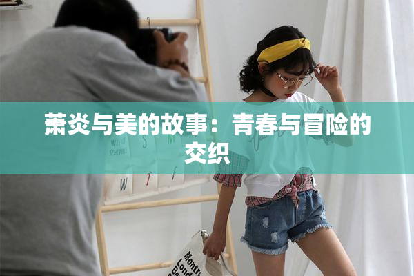 萧炎与美的故事：青春与冒险的交织