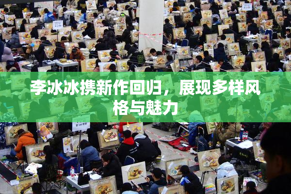 李冰冰携新作回归，展现多样风格与魅力