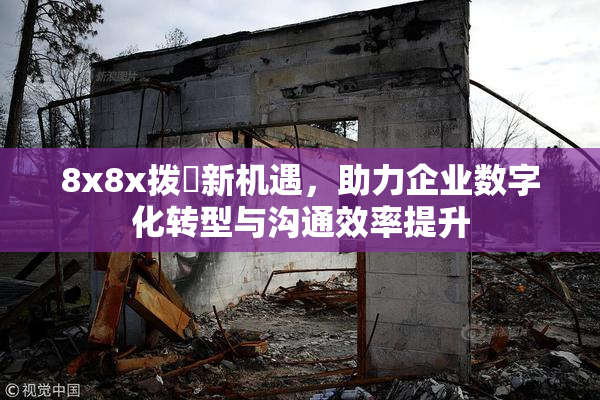 8x8x拨牐新机遇，助力企业数字化转型与沟通效率提升