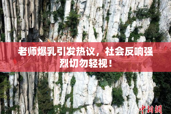 老师爆乳引发热议，社会反响强烈切勿轻视！