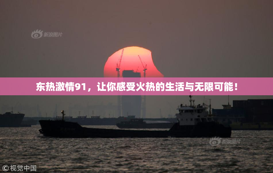 东热激情91，让你感受火热的生活与无限可能！