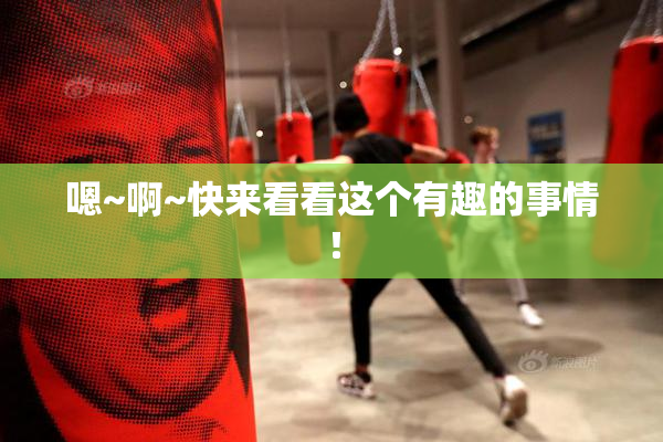 嗯~啊~快来看看这个有趣的事情！