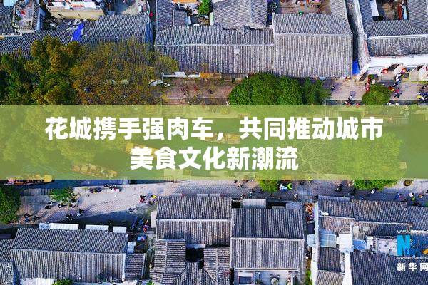 花城携手强肉车，共同推动城市美食文化新潮流