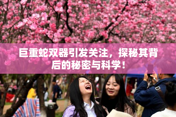 巨重蛇双器引发关注，探秘其背后的秘密与科学！