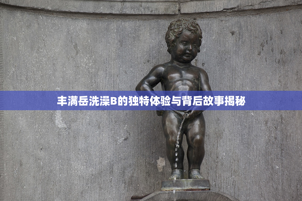 丰满岳洗澡B的独特体验与背后故事揭秘